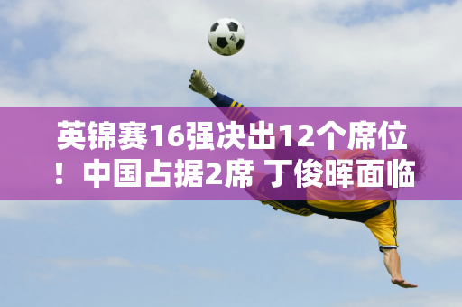 英锦赛16强决出12个席位！中国占据2席 丁俊晖面临内战 世界冠军一轮游