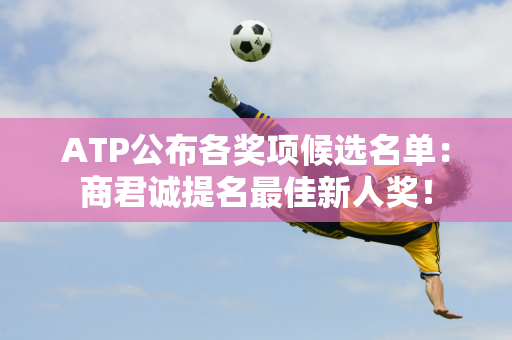 ATP公布各奖项候选名单：商君诚提名最佳新人奖！