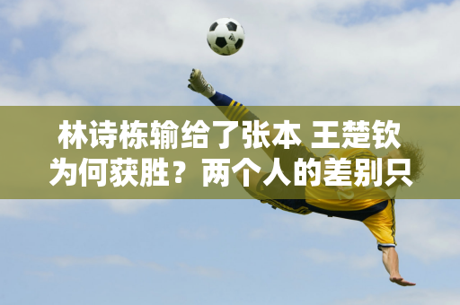 林诗栋输给了张本 王楚钦为何获胜？两个人的差别只是一方面