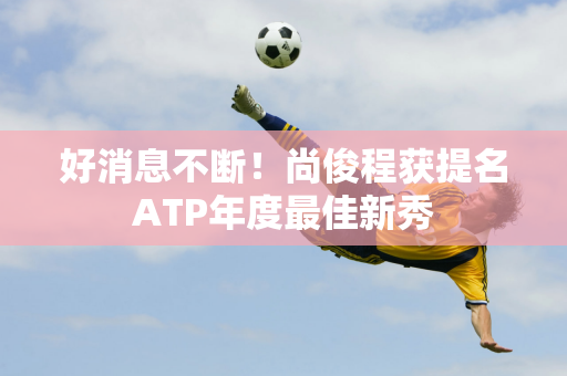 好消息不断！尚俊程获提名ATP年度最佳新秀