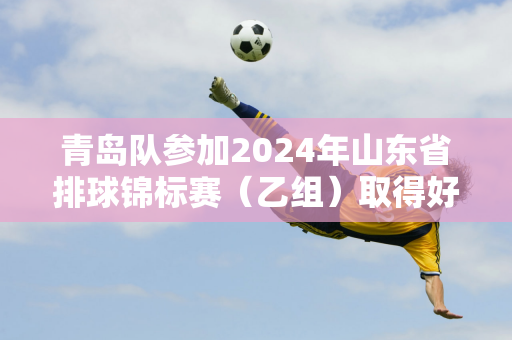 青岛队参加2024年山东省排球锦标赛（乙组）取得好成绩