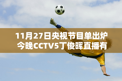 11月27日央视节目单出炉 今晚CCTV5丁俊晖直播有变 粉丝们要注意了