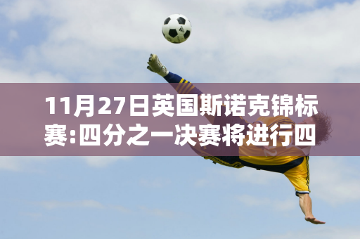 11月27日英国斯诺克锦标赛:四分之一决赛将进行四场四分之一决赛 丁俊晖将对阵墨菲二十一点！