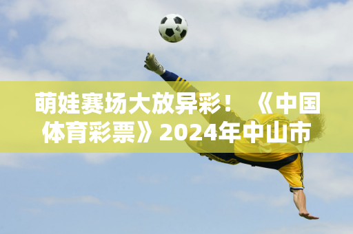 萌娃赛场大放异彩！ 《中国体育彩票》2024年中山市少儿啦啦操锦标赛圆满落幕