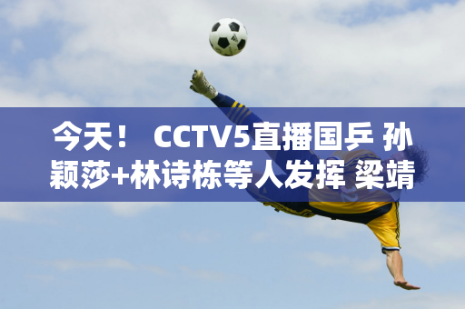 今天！ CCTV5直播国乒 孙颖莎+林诗栋等人发挥 梁靖昆PK张本智和