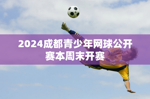 2024成都青少年网球公开赛本周末开赛