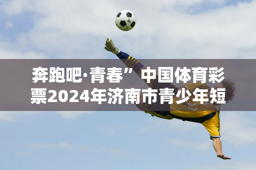 奔跑吧·青春”中国体育彩票2024年济南市青少年短道速滑锦标赛圆满落幕