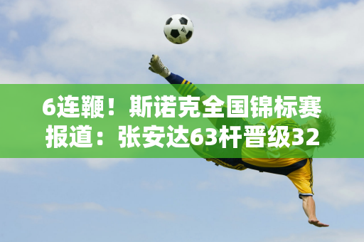 6连鞭！斯诺克全国锦标赛报道：张安达63杆晋级32强 世界冠军被横扫