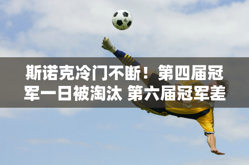 斯诺克冷门不断！第四届冠军一日被淘汰 第六届冠军差点被翻盘 吴宜泽进入正赛！