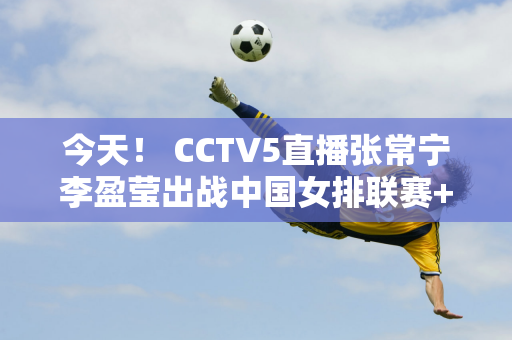 今天！ CCTV5直播张常宁李盈莹出战中国女排联赛+国乒+丁俊晖