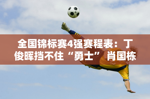 全国锦标赛4强赛程表：丁俊晖挡不住“勇士” 肖国栋单打半场 塞尔比出局