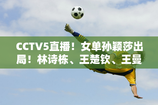 CCTV5直播！女单孙颖莎出局！林诗栋、王楚钦、王曼昱展开了一场激烈的战斗 日程将于11月21日公布