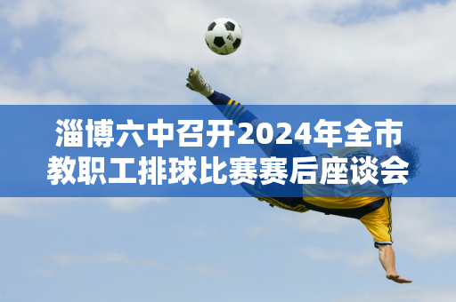 淄博六中召开2024年全市教职工排球比赛赛后座谈会