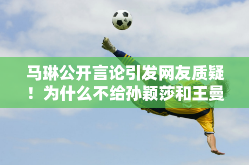 马琳公开言论引发网友质疑！为什么不给孙颖莎和王曼昱减轻负担呢？ 2、大劳模不需要休息吗？