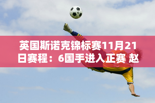 英国斯诺克锦标赛11月21日赛程：6国手进入正赛 赵心童差一轮进入正赛32强