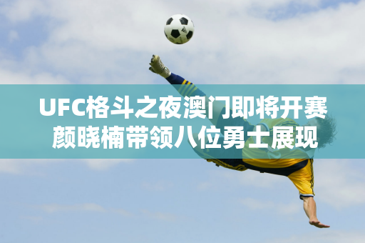 UFC格斗之夜澳门即将开赛 颜晓楠带领八位勇士展现中国力量 “欢迎来战”！