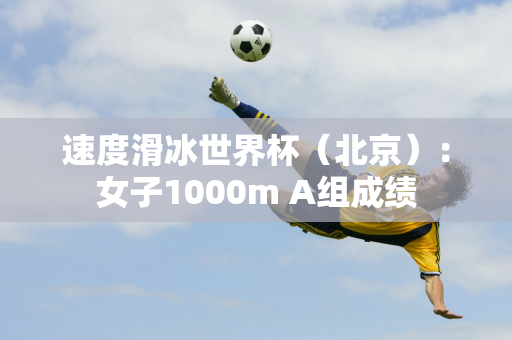 速度滑冰世界杯（北京）：女子1000m A组成绩