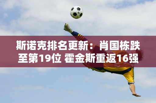 斯诺克排名更新：肖国栋跌至第19位 霍金斯重返16强 有望获得大师赛门票