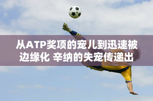 从ATP奖项的宠儿到迅速被边缘化 辛纳的失宠传递出哪些危险信号？