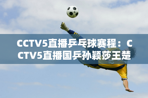 CCTV5直播乒乓球赛程：CCTV5直播国乒孙颖莎王楚钦揭幕战！