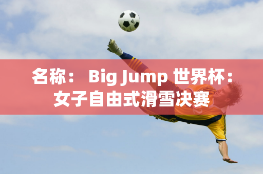 名称： Big Jump 世界杯：女子自由式滑雪决赛