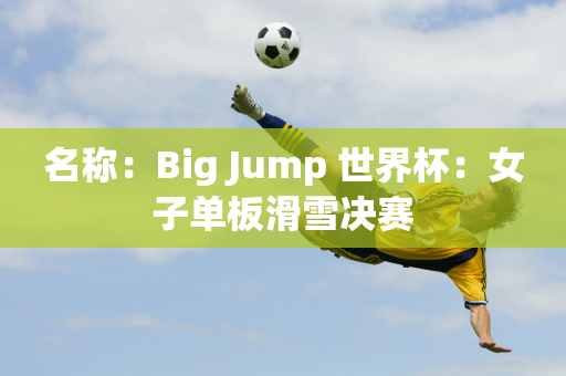 名称：Big Jump 世界杯：女子单板滑雪决赛