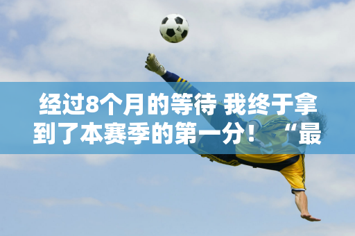 经过8个月的等待 我终于拿到了本赛季的第一分！ “最佳车手”周冠宇为未来奠定基础