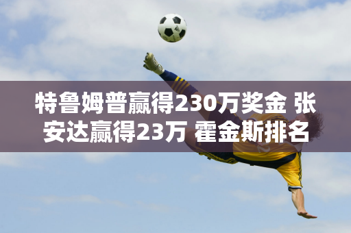 特鲁姆普赢得230万奖金 张安达赢得23万 霍金斯排名第二 丁俊晖太惊讶了