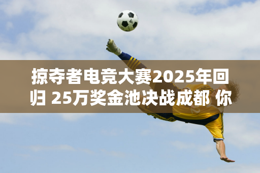 掠夺者电竞大赛2025年回归 25万奖金池决战成都 你准备好挑战它了吗？