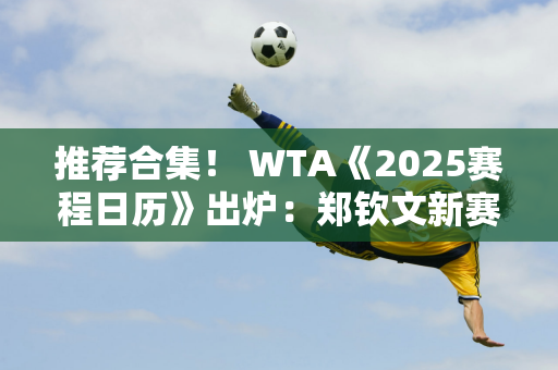 推荐合集！ WTA《2025赛程日历》出炉：郑钦文新赛季赛程全貌