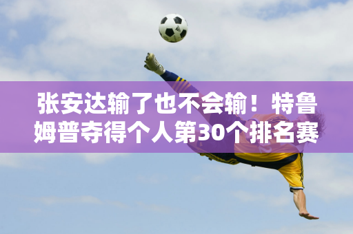 张安达输了也不会输！特鲁姆普夺得个人第30个排名赛冠军 但丁俊晖还要努力！