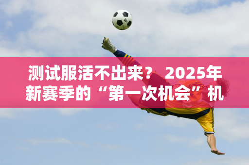 测试服活不出来？ 2025年新赛季的“第一次机会”机制会影响LOL的平衡性吗？