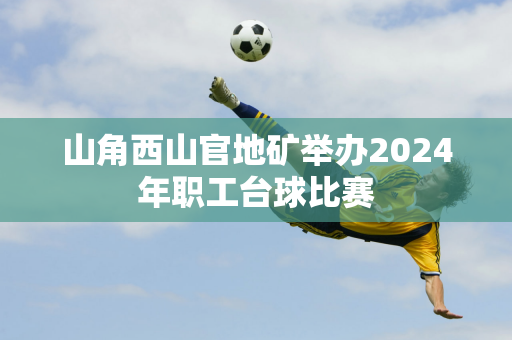 山角西山官地矿举办2024年职工台球比赛