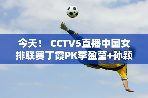 今天！ CCTV5直播中国女排联赛丁霞PK李盈莹+孙颖莎等率领国乒出战 5+张本智和现身