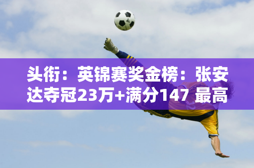 头衔：英锦赛奖金榜：张安达夺冠23万+满分147 最高奖金14万 丁俊晖13万 世界第一230万