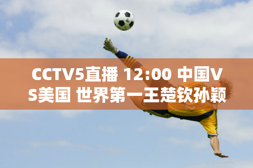 CCTV5直播 12:00 中国VS美国 世界第一王楚钦孙颖莎领衔夺冠