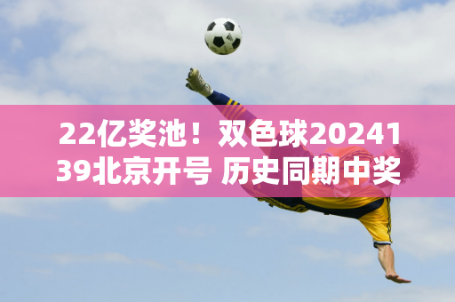 22亿奖池！双色球2024139北京开号 历史同期中奖号码