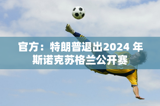 官方：特朗普退出2024 年斯诺克苏格兰公开赛