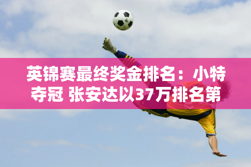 英锦赛最终奖金排名：小特夺冠 张安达以37万排名第5 丁俊晖排名第9 白玉露排名第33