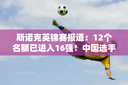 斯诺克英锦赛报道：12个名额已进入16强！中国选手占据2席 小特再战宿敌