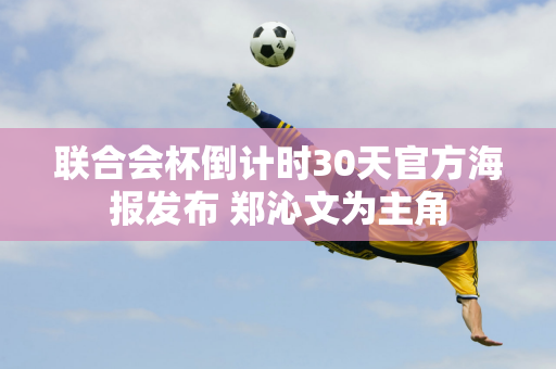 联合会杯倒计时30天官方海报发布 郑沁文为主角