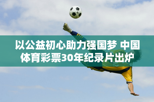 以公益初心助力强国梦 中国体育彩票30年纪录片出炉