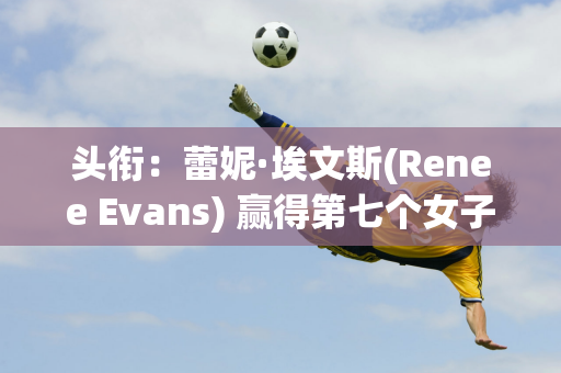 头衔：蕾妮·埃文斯(Renee Evans) 赢得第七个女子斯诺克大师赛冠军 使她的职业生涯冠军总数达到59 个