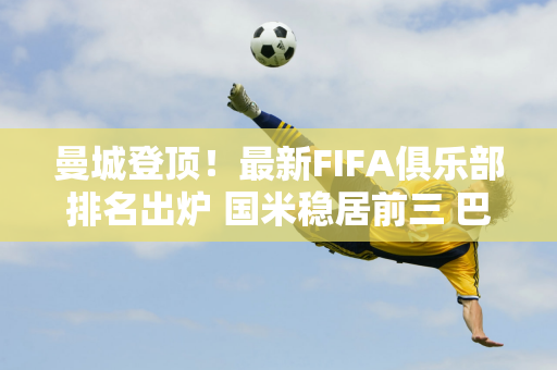 曼城登顶！最新FIFA俱乐部排名出炉 国米稳居前三 巴黎圣日耳曼遗憾