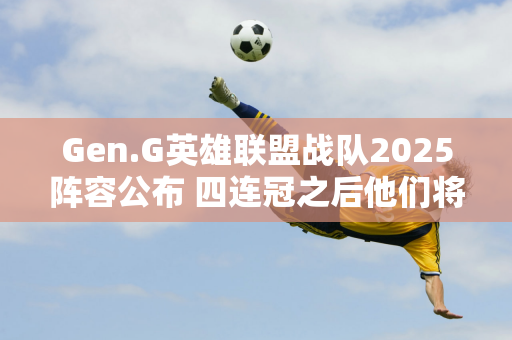 Gen.G英雄联盟战队2025阵容公布 四连冠之后他们将何去何从？