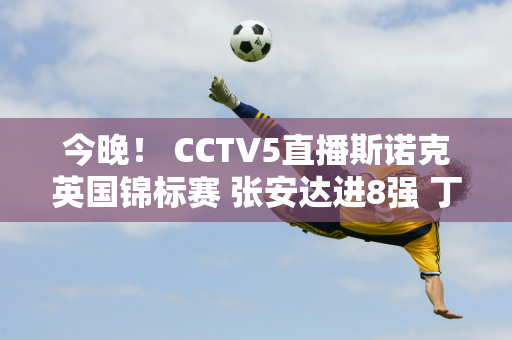 今晚！ CCTV5直播斯诺克英国锦标赛 张安达进8强 丁俊晖不幸被淘汰