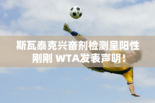 斯瓦泰克兴奋剂检测呈阳性 刚刚 WTA发表声明！