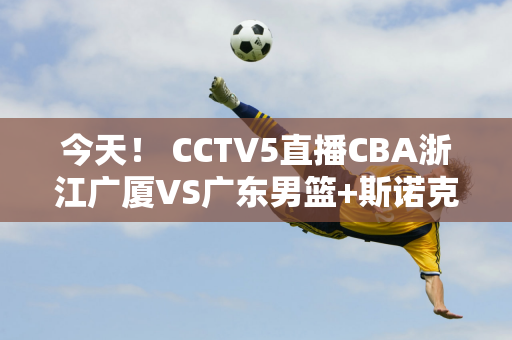 今天！ CCTV5直播CBA浙江广厦VS广东男篮+斯诺克+围棋+篮球公园