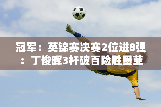 冠军：英锦赛决赛2位进8强：丁俊晖3杆破百险胜墨菲 霍金斯力压吉尔伯特