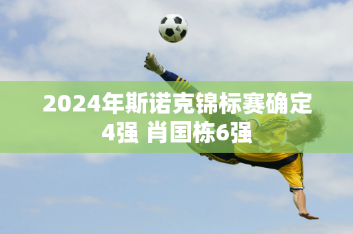 2024年斯诺克锦标赛确定4强 肖国栋6强